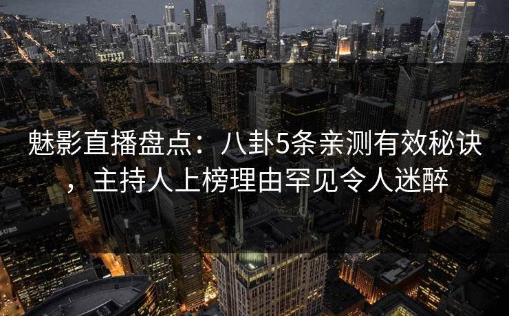 魅影直播盘点：八卦5条亲测有效秘诀，主持人上榜理由罕见令人迷醉