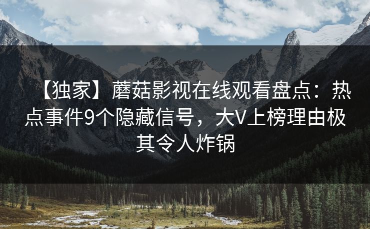 【独家】蘑菇影视在线观看盘点：热点事件9个隐藏信号，大V上榜理由极其令人炸锅