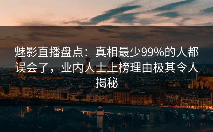 魅影直播盘点：真相最少99%的人都误会了，业内人士上榜理由极其令人揭秘