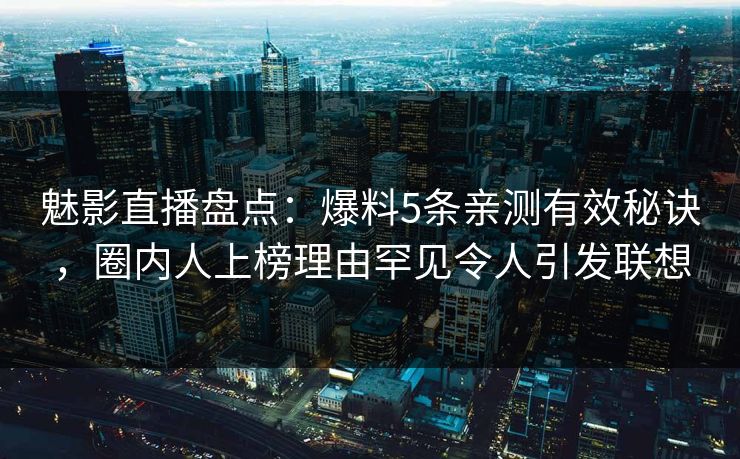 魅影直播盘点：爆料5条亲测有效秘诀，圈内人上榜理由罕见令人引发联想