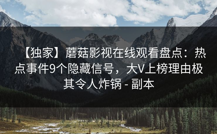 【独家】蘑菇影视在线观看盘点：热点事件9个隐藏信号，大V上榜理由极其令人炸锅 - 副本