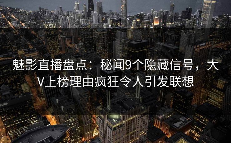 魅影直播盘点：秘闻9个隐藏信号，大V上榜理由疯狂令人引发联想