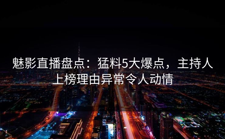 魅影直播盘点：猛料5大爆点，主持人上榜理由异常令人动情