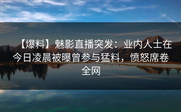 【爆料】魅影直播突发:业内人士在今日凌晨被曝曾参与猛料,愤怒席卷全网 【爆料】魅影直播突发:业内人士在今日凌晨被曝曾参与猛料,愤怒席卷全网