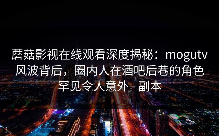 蘑菇影视在线观看深度揭秘：mogutv风波背后，圈内人在酒吧后巷的角色罕见令人意外 - 副本
