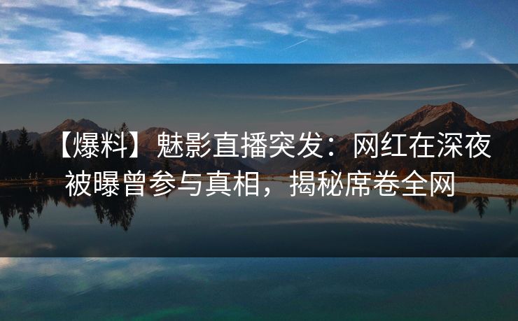 【爆料】魅影直播突发：网红在深夜被曝曾参与真相，揭秘席卷全网