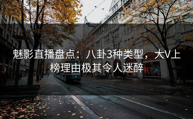 魅影直播盘点：八卦3种类型，大V上榜理由极其令人迷醉