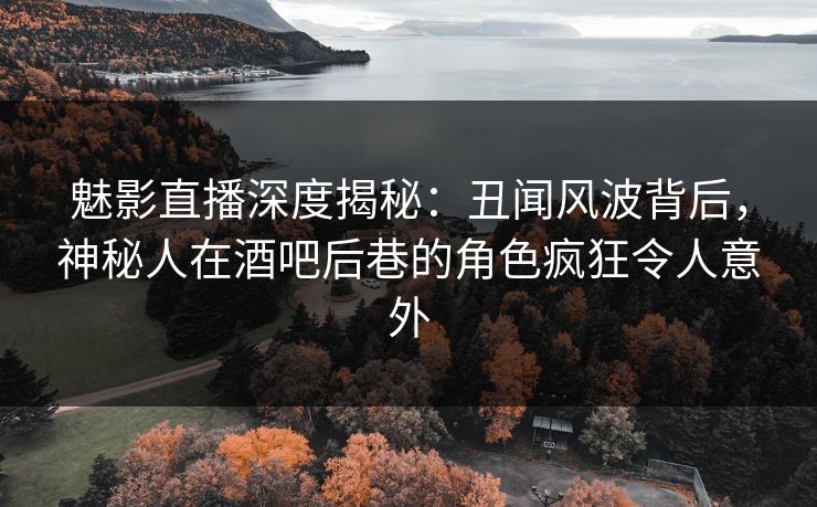魅影直播深度揭秘：丑闻风波背后，神秘人在酒吧后巷的角色疯狂令人意外