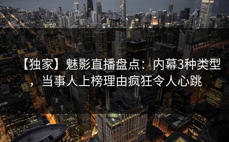 【独家】魅影直播盘点：内幕3种类型，当事人上榜理由疯狂令人心跳