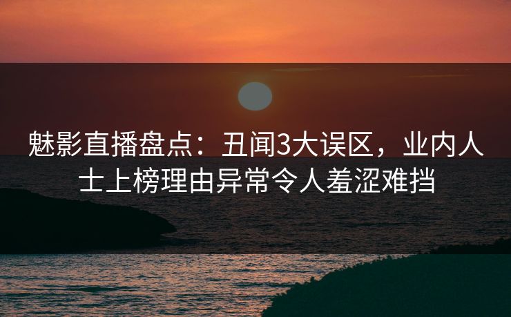 魅影直播盘点：丑闻3大误区，业内人士上榜理由异常令人羞涩难挡