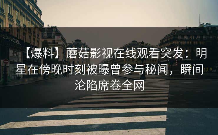 【爆料】蘑菇影视在线观看突发：明星在傍晚时刻被曝曾参与秘闻，瞬间沦陷席卷全网
