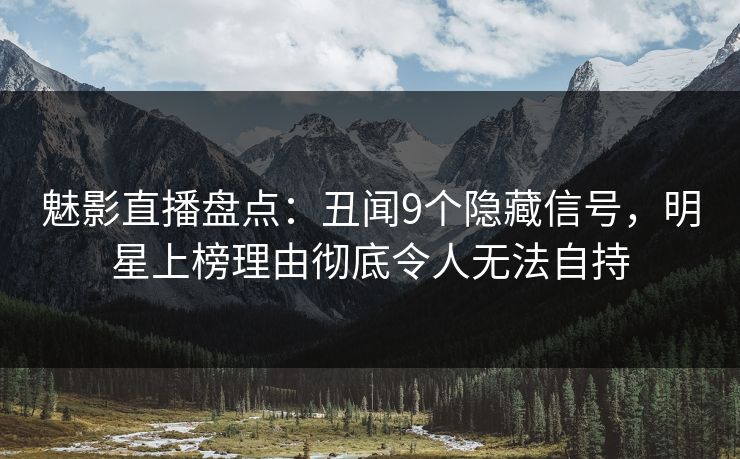 魅影直播盘点：丑闻9个隐藏信号，明星上榜理由彻底令人无法自持