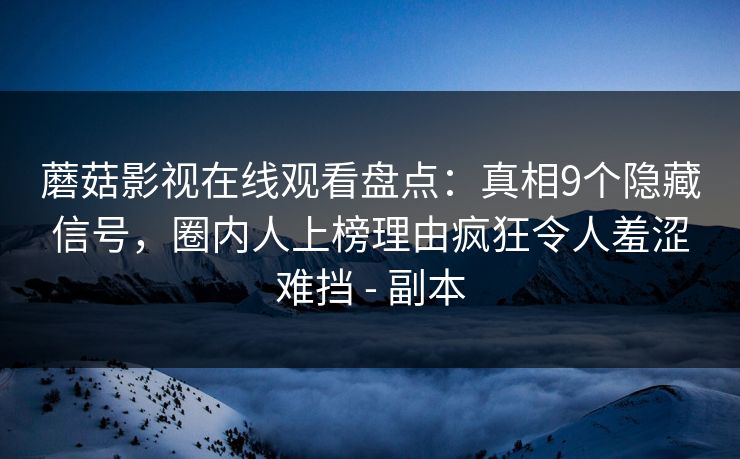 蘑菇影视在线观看盘点:真相9个隐藏信号,圈内人上榜理由疯狂令人羞涩难挡 - 副本 蘑菇影视在线观看盘点:真相9个隐藏信号,圈内人上榜理由疯狂令人羞涩难挡 - 副本