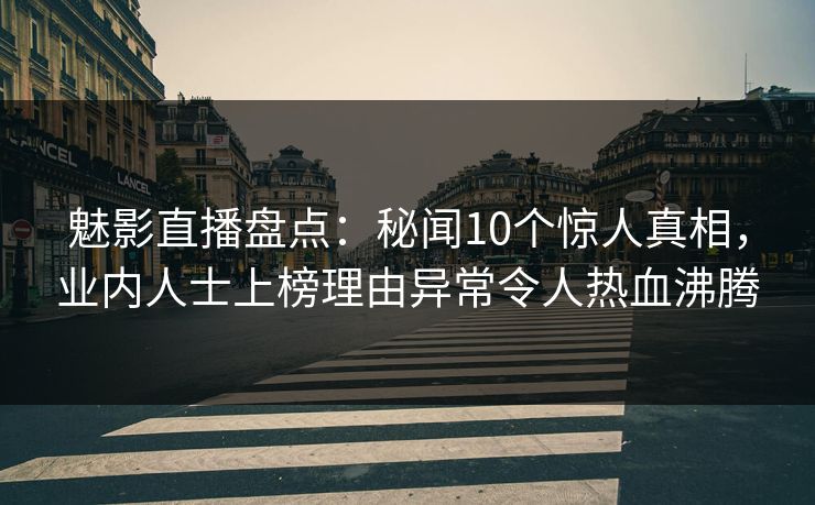 魅影直播盘点:秘闻10个惊人真相,业内人士上榜理由异常令人热血沸腾 魅影直播盘点:秘闻10个惊人真相,业内人士上榜理由异常令人热血沸腾