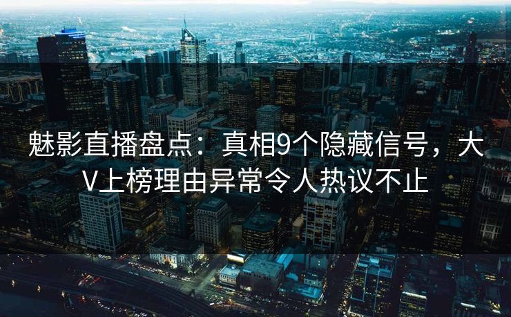 魅影直播盘点：真相9个隐藏信号，大V上榜理由异常令人热议不止