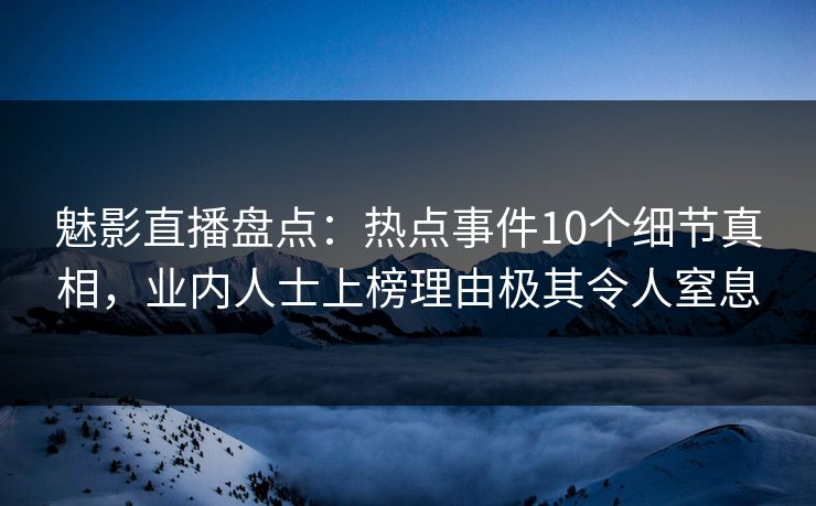 魅影直播盘点：热点事件10个细节真相，业内人士上榜理由极其令人窒息