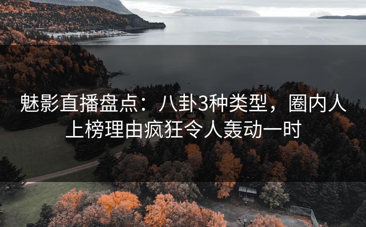 魅影直播盘点：八卦3种类型，圈内人上榜理由疯狂令人轰动一时