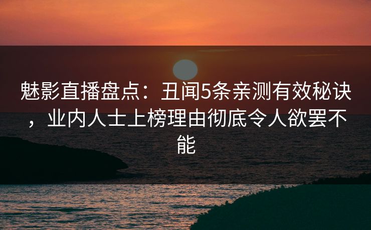 魅影直播盘点：丑闻5条亲测有效秘诀，业内人士上榜理由彻底令人欲罢不能