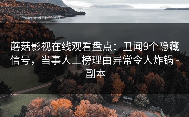 蘑菇影视在线观看盘点：丑闻9个隐藏信号，当事人上榜理由异常令人炸锅 - 副本