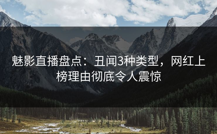 魅影直播盘点：丑闻3种类型，网红上榜理由彻底令人震惊
