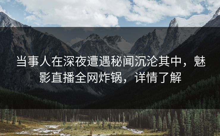 当事人在深夜遭遇秘闻沉沦其中，魅影直播全网炸锅，详情了解