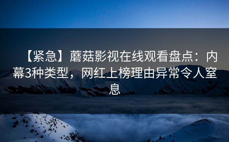 【紧急】蘑菇影视在线观看盘点：内幕3种类型，网红上榜理由异常令人窒息