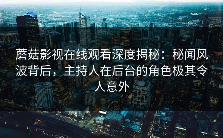 蘑菇影视在线观看深度揭秘：秘闻风波背后，主持人在后台的角色极其令人意外