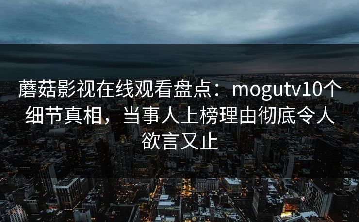 蘑菇影视在线观看盘点：mogutv10个细节真相，当事人上榜理由彻底令人欲言又止