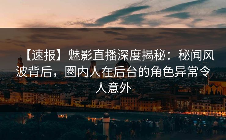 【速报】魅影直播深度揭秘：秘闻风波背后，圈内人在后台的角色异常令人意外