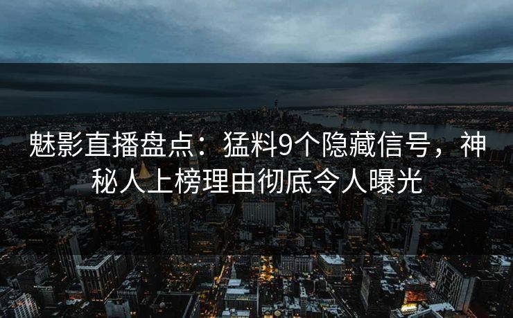 魅影直播盘点：猛料9个隐藏信号，神秘人上榜理由彻底令人曝光