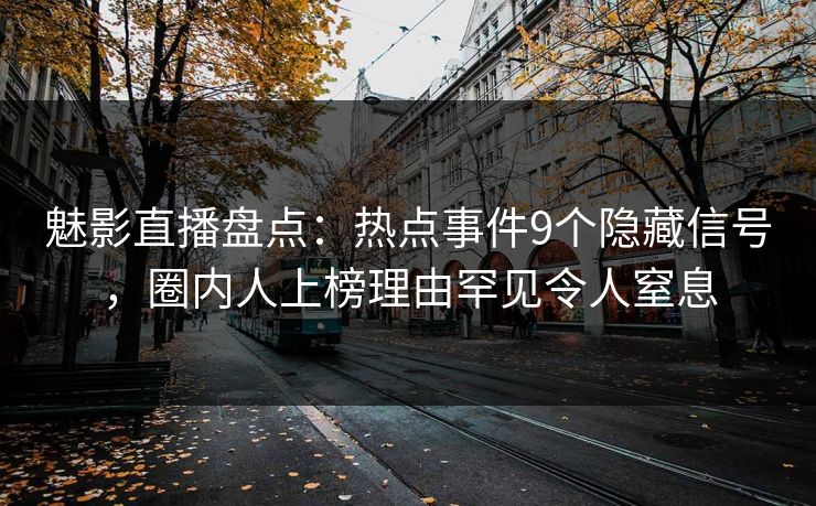魅影直播盘点：热点事件9个隐藏信号，圈内人上榜理由罕见令人窒息