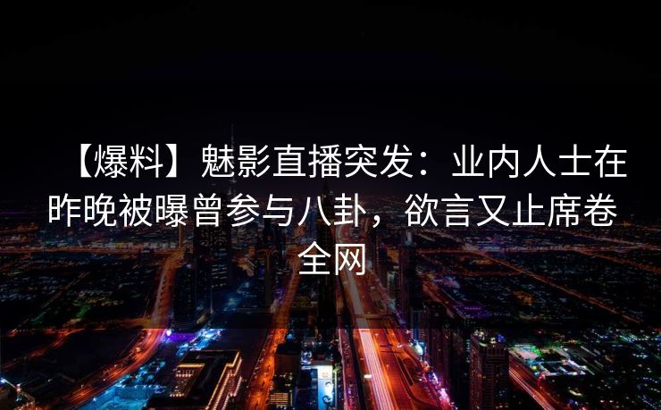 【爆料】魅影直播突发：业内人士在昨晚被曝曾参与八卦，欲言又止席卷全网
