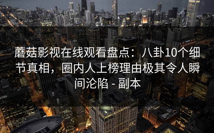 蘑菇影视在线观看盘点：八卦10个细节真相，圈内人上榜理由极其令人瞬间沦陷 - 副本