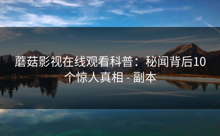 蘑菇影视在线观看科普：秘闻背后10个惊人真相 - 副本