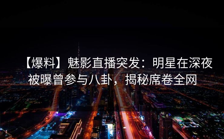 【爆料】魅影直播突发：明星在深夜被曝曾参与八卦，揭秘席卷全网