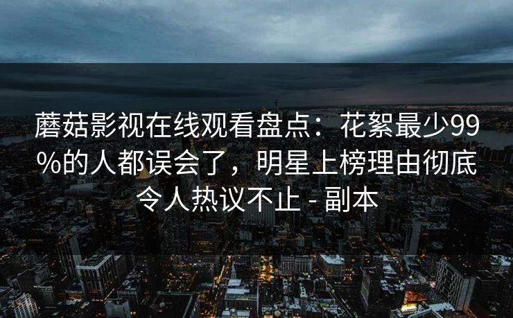蘑菇影视在线观看盘点：花絮最少99%的人都误会了，明星上榜理由彻底令人热议不止 - 副本