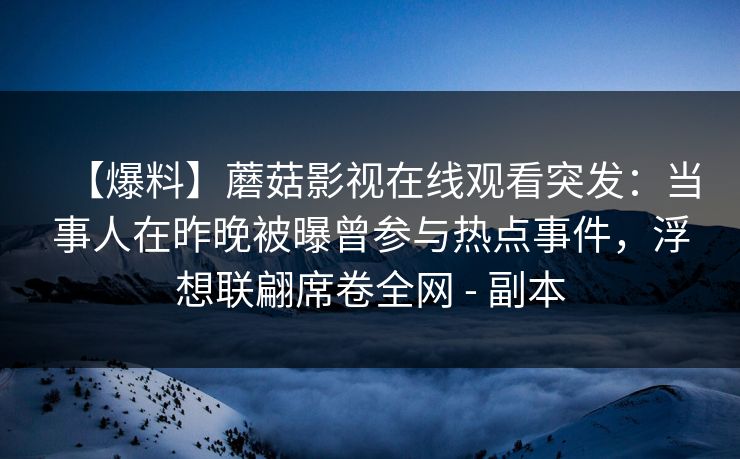 【爆料】蘑菇影视在线观看突发：当事人在昨晚被曝曾参与热点事件，浮想联翩席卷全网 - 副本