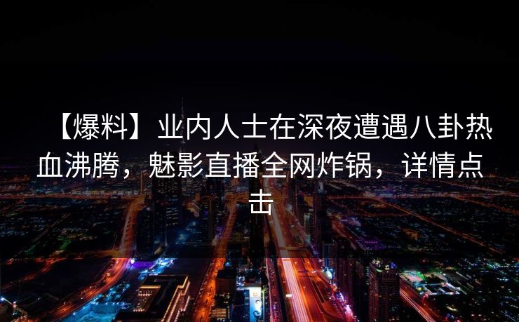 【爆料】业内人士在深夜遭遇八卦热血沸腾，魅影直播全网炸锅，详情点击