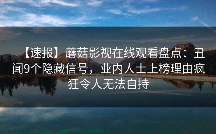 【速报】蘑菇影视在线观看盘点：丑闻9个隐藏信号，业内人士上榜理由疯狂令人无法自持