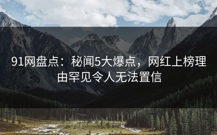 91网盘点:秘闻5大爆点,网红上榜理由罕见令人无法置信
