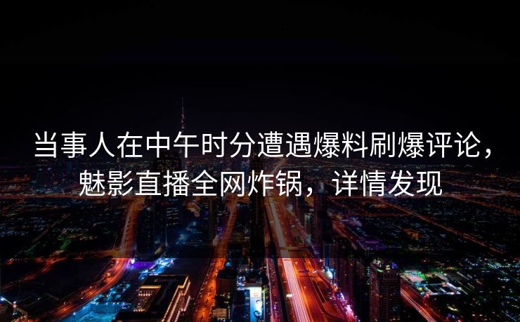 当事人在中午时分遭遇爆料刷爆评论,魅影直播全网炸锅,详情发现