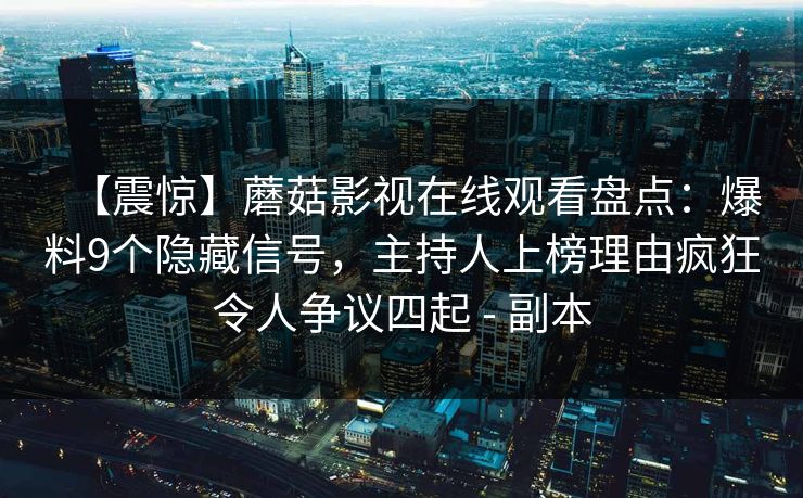 【震惊】蘑菇影视在线观看盘点:爆料9个隐藏信号,主持人上榜理由疯狂令人争议四起 - 副本