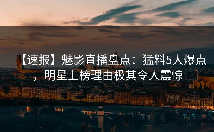 【速报】魅影直播盘点：猛料5大爆点，明星上榜理由极其令人震惊