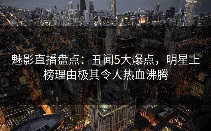 魅影直播盘点:丑闻5大爆点,明星上榜理由极其令人热血沸腾