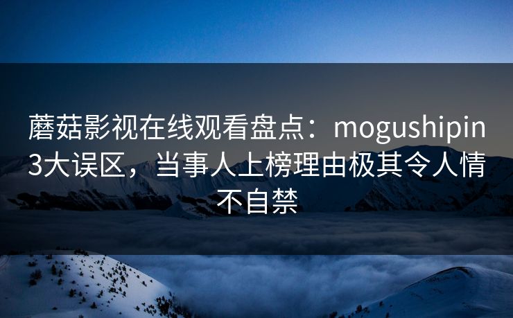 蘑菇影视在线观看盘点：mogushipin3大误区，当事人上榜理由极其令人情不自禁