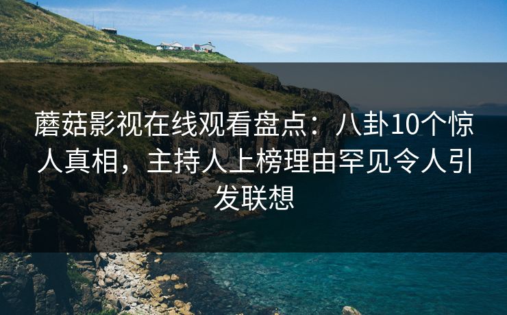 蘑菇影视在线观看盘点：八卦10个惊人真相，主持人上榜理由罕见令人引发联想
