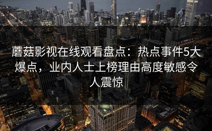 蘑菇影视在线观看盘点：热点事件5大爆点，业内人士上榜理由高度敏感令人震惊