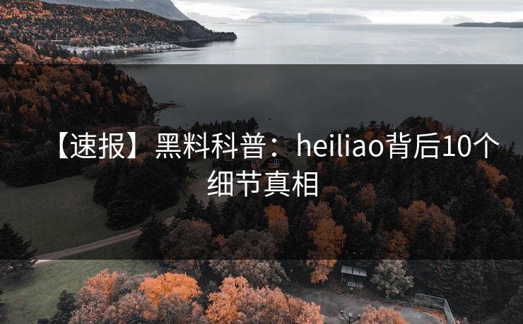 【速报】黑料科普：heiliao背后10个细节真相