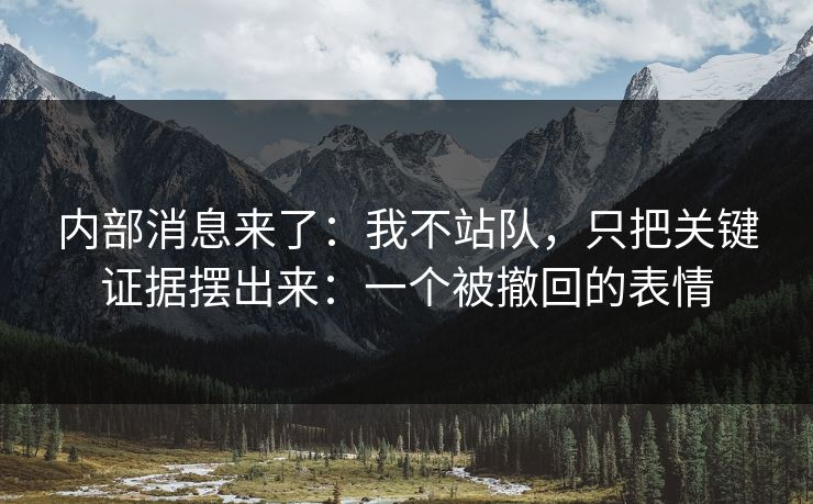 内部消息来了：我不站队，只把关键证据摆出来：一个被撤回的表情