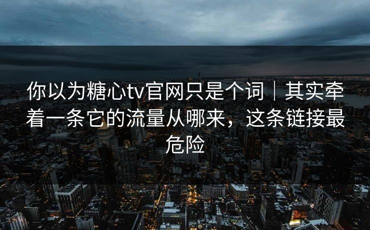 你以为糖心tv官网只是个词｜其实牵着一条它的流量从哪来，这条链接最危险